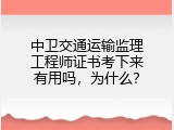 中卫交通运输监理工程师证书考下来有用吗，为什么？
