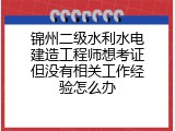 锦州二级水利水电建造工程师想考证但没有相关工作经验怎么办