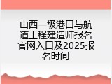 山西一级港口与航道工程建造师报名官网入口及2025报名时间
