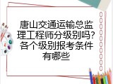 唐山交通运输总监理工程师分级别吗？各个级别报考条件有哪些