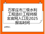 石家庄市二级水利工程造价工程师报名官网入口及2025报名时间