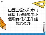 山西二级水利水电建造工程师想考证但没有相关工作经验怎么办