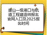唐山一级港口与航道工程建造师报名官网入口及2025报名时间