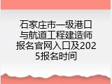 石家庄市一级港口与航道工程建造师报名官网入口及2025报名时间