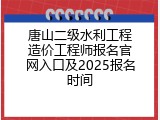 唐山二级水利工程造价工程师报名官网入口及2025报名时间