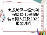 九龙坡区一级水利工程造价工程师报名官网入口及2025报名时间