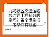 九龙坡区交通运输总监理工程师分级别吗？各个级别报考条件有哪些