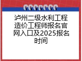 泸州二级水利工程造价工程师报名官网入口及2025报名时间