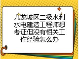 九龙坡区二级水利水电建造工程师想考证但没有相关工作经验怎么办