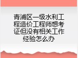 青浦区一级水利工程造价工程师想考证但没有相关工作经验怎么办