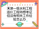 天津一级水利工程造价工程师想考证但没有相关工作经验怎么办