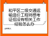 和平区二级交通运输造价工程师想考证但没有相关工作经验怎么办