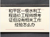 和平区一级水利工程造价工程师想考证但没有相关工作经验怎么办