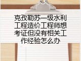 克孜勒苏一级水利工程造价工程师想考证但没有相关工作经验怎么办