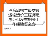 巴音郭楞二级交通运输造价工程师想考证但没有相关工作经验怎么办