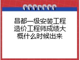 昌都一级安装工程造价工程师成绩大概什么时候出来