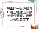 房山区一级通信与广电工程建造师报考条件速查，详细分析报名要求