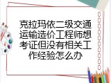 克拉玛依二级交通运输造价工程师想考证但没有相关工作经验怎么办