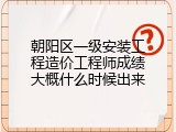 朝阳区一级安装工程造价工程师成绩大概什么时候出来