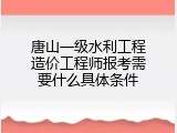 唐山一级水利工程造价工程师报考需要什么具体条件