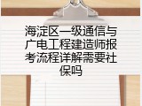 海淀区一级通信与广电工程建造师报考流程详解需要社保吗