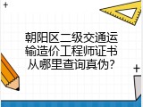 朝阳区二级交通运输造价工程师证书从哪里查询真伪？