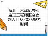 海北土木建筑专业监理工程师报名官网入口及2025报名时间