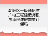 朝阳区一级通信与广电工程建造师报考流程详解需要社保吗