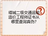 塔城二级交通运输造价工程师证书从哪里查询真伪？