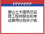 唐山土木建筑总监理工程师报名和考试费用分别多少钱