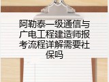 阿勒泰一级通信与广电工程建造师报考流程详解需要社保吗