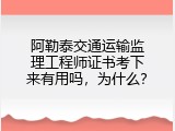 阿勒泰交通运输监理工程师证书考下来有用吗，为什么？