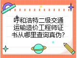 呼和浩特二级交通运输造价工程师证书从哪里查询真伪？