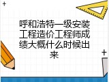 呼和浩特一级安装工程造价工程师成绩大概什么时候出来