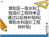 普陀区一级水利工程造价工程师考证通过以后有补贴吗(普陀水利造价工程师补贴)