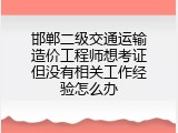 邯郸二级交通运输造价工程师想考证但没有相关工作经验怎么办