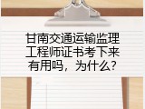 甘南交通运输监理工程师证书考下来有用吗，为什么？