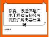 临夏一级通信与广电工程建造师报考流程详解需要社保吗