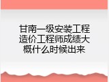 甘南一级安装工程造价工程师成绩大概什么时候出来
