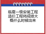 临夏一级安装工程造价工程师成绩大概什么时候出来
