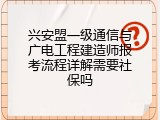 兴安盟一级通信与广电工程建造师报考流程详解需要社保吗