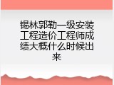 锡林郭勒一级安装工程造价工程师成绩大概什么时候出来