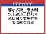 鄂尔多斯二级水利水电建造工程师考试科目及要用的备考资料有哪些