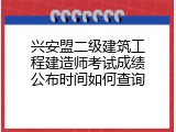 兴安盟二级建筑工程建造师考试成绩公布时间如何查询
