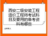 西安二级安装工程造价工程师考试科目及要用的备考资料有哪些
