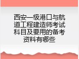 西安一级港口与航道工程建造师考试科目及要用的备考资料有哪些