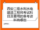 西安二级水利水电建造工程师考试科目及要用的备考资料有哪些