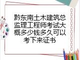 黔东南土木建筑总监理工程师考试大概多少钱多久可以考下来证书