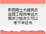 黔西南土木建筑总监理工程师考试大概多少钱多久可以考下来证书