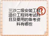 三沙二级安装工程造价工程师考试科目及要用的备考资料有哪些